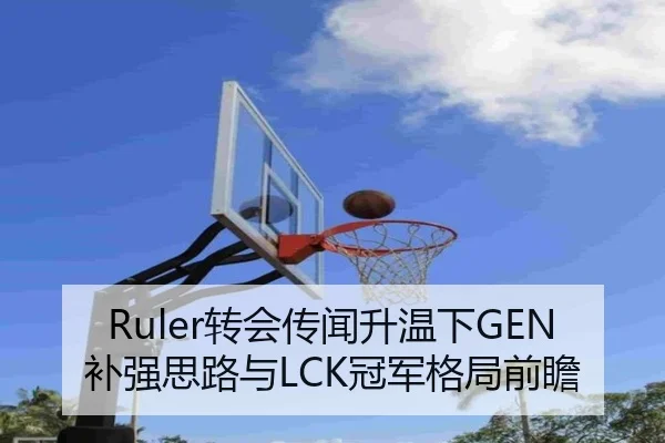 Ruler转会传闻升温下GEN补强思路与LCK冠军格局前瞻